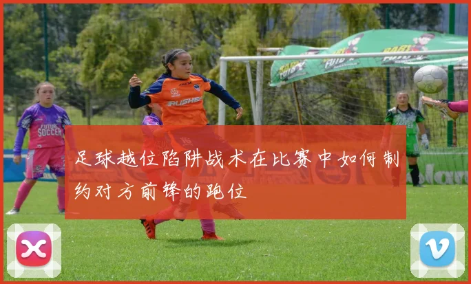 足球越位陷阱战术在比赛中如何制约对方前锋的跑位