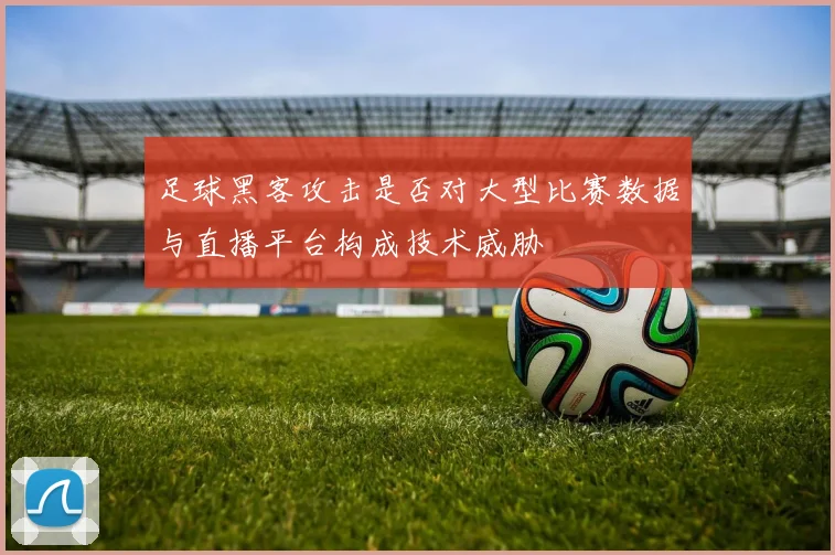 足球黑客攻击是否对大型比赛数据与直播平台构成技术威胁