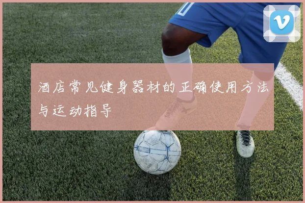 酒店常见健身器材的正确使用方法与运动指导
